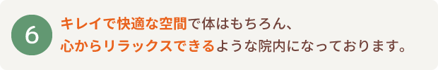 キレイで快適な空間で体はもちろん、心からリラックスできるような院内になっております。